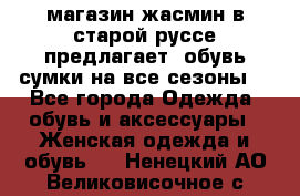 магазин жасмин в старой руссе предлагает  обувь сумки на все сезоны  - Все города Одежда, обувь и аксессуары » Женская одежда и обувь   . Ненецкий АО,Великовисочное с.